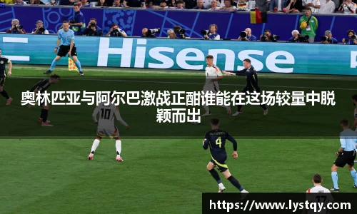 奥林匹亚与阿尔巴激战正酣谁能在这场较量中脱颖而出