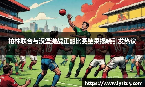 柏林联合与汉堡激战正酣比赛结果揭晓引发热议