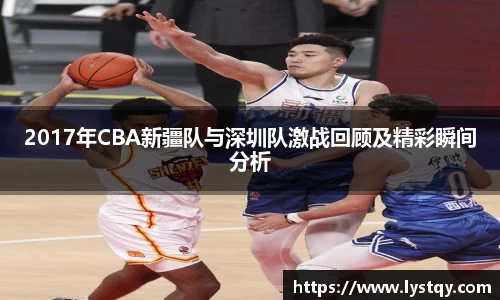 2017年CBA新疆队与深圳队激战回顾及精彩瞬间分析