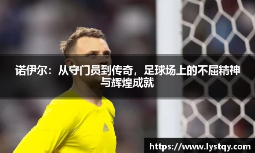 诺伊尔：从守门员到传奇，足球场上的不屈精神与辉煌成就